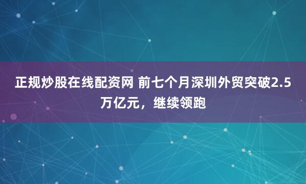 正规炒股在线配资网 前七个月深圳外贸突破2.5万亿元,继续领跑