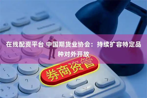 在线配资平台 中国期货业协会：持续扩容特定品种对外开放