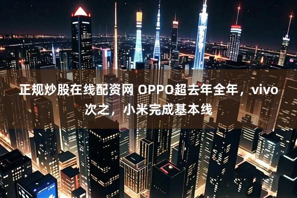 正规炒股在线配资网 OPPO超去年全年，vivo次之，小米完成基本线