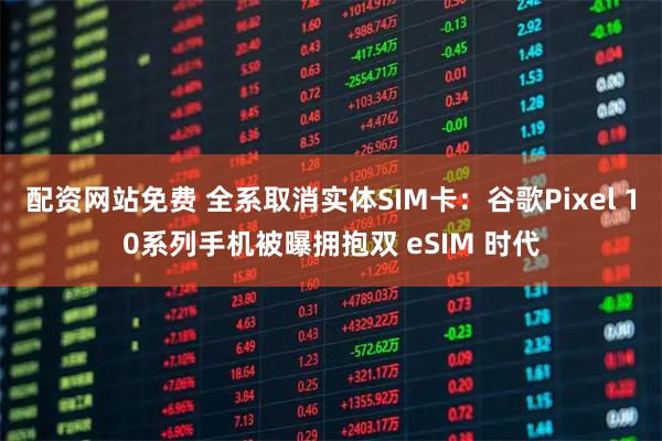 配资网站免费 全系取消实体SIM卡：谷歌Pixel 10系列手机被曝拥抱双 eSIM 时代