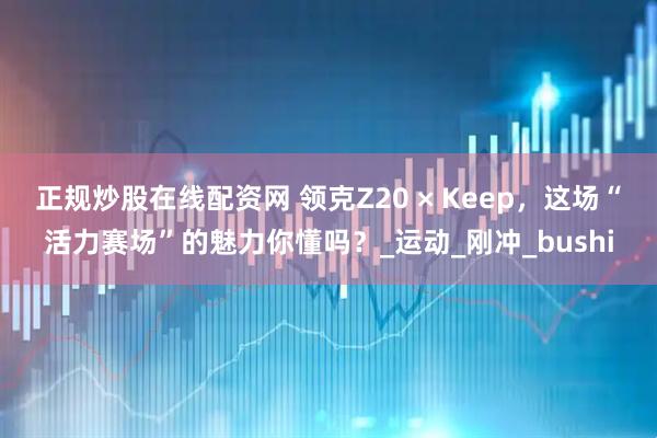 正规炒股在线配资网 领克Z20 × Keep，这场“活力赛场”的魅力你懂吗？_运动_刚冲_bushi