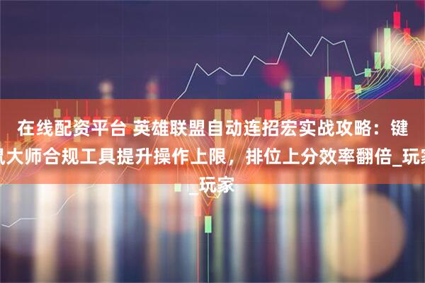 在线配资平台 英雄联盟自动连招宏实战攻略：键鼠大师合规工具提升操作上限，排位上分效率翻倍_玩家