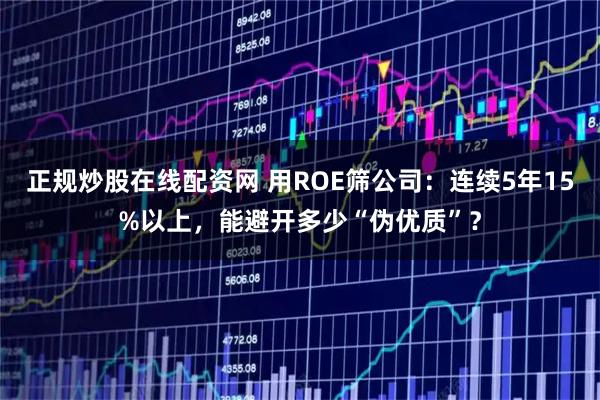 正规炒股在线配资网 用ROE筛公司:连续5年15%以上,能避开多少“伪优质”?