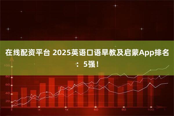 在线配资平台 2025英语口语早教及启蒙App排名：5强！
