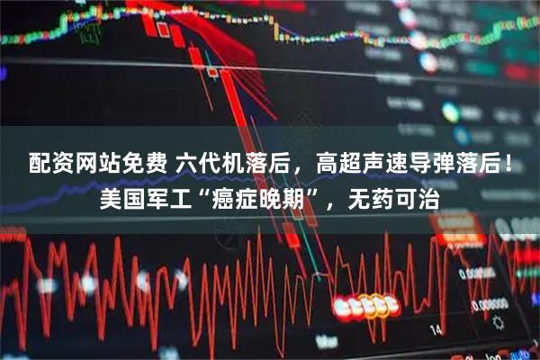 配资网站免费 六代机落后，高超声速导弹落后！美国军工“癌症晚期”，无药可治