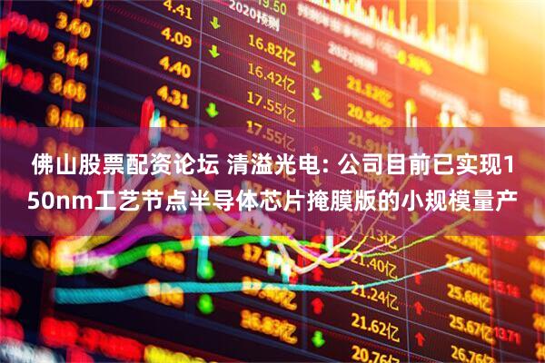 佛山股票配资论坛 清溢光电: 公司目前已实现150nm工艺节点半导体芯片掩膜版的小规模量产