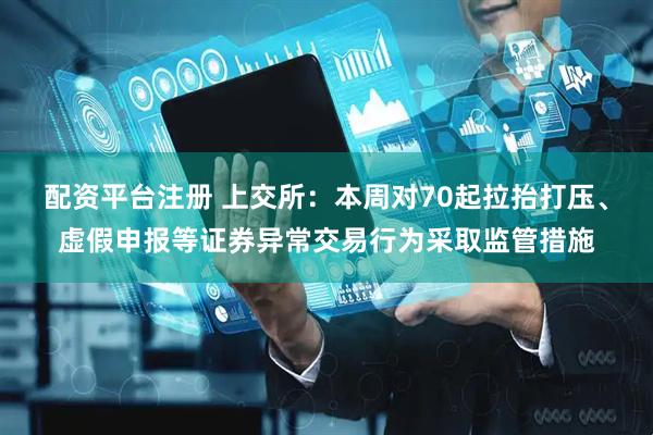 配资平台注册 上交所：本周对70起拉抬打压、虚假申报等证券异常交易行为采取监管措施