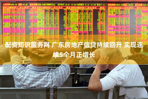 配资知识服务网 广东房地产信贷持续回升 实现连续5个月正增长