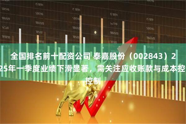 全国排名前十配资公司 泰嘉股份（002843）2025年一季度业绩下滑显著，需关注应收账款与成本控制