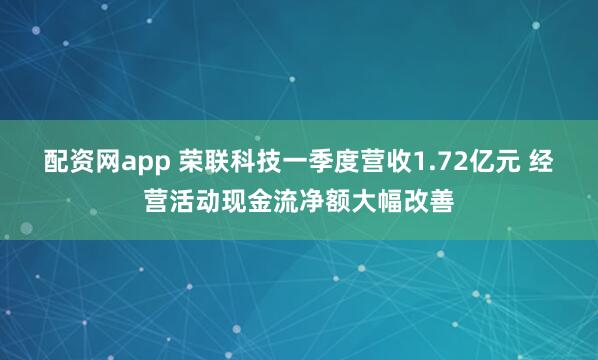 配资网app 荣联科技一季度营收1.72亿元 经营活动现金流净额大幅改善
