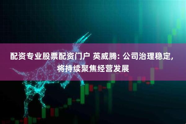 配资专业股票配资门户 英威腾: 公司治理稳定, 将持续聚焦经营发展