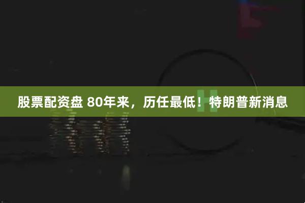 股票配资盘 80年来，历任最低！特朗普新消息