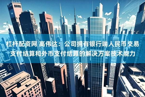 杠杆配资网 高伟达：公司拥有银行端人民币交易支付结算和外币支付结算的解决方案技术能力