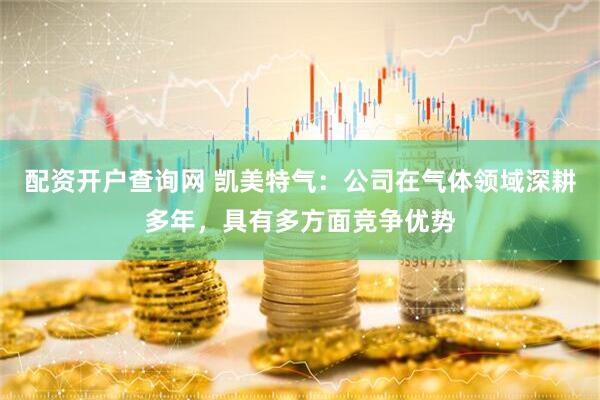 配资开户查询网 凯美特气：公司在气体领域深耕多年，具有多方面竞争优势
