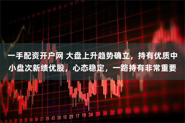 一手配资开户网 大盘上升趋势确立，持有优质中小盘次新绩优股，心态稳定，一路持有非常重要