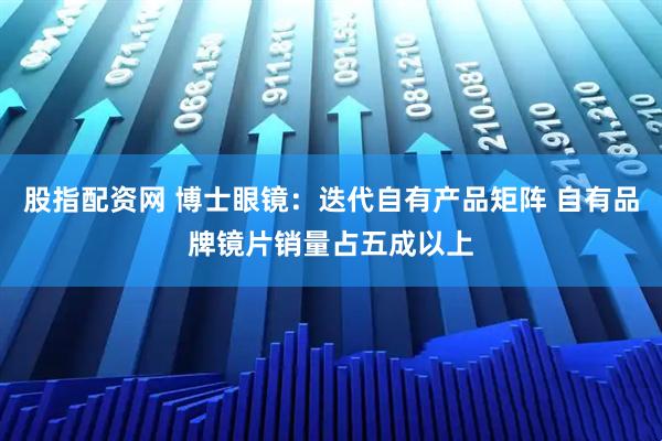 股指配资网 博士眼镜：迭代自有产品矩阵 自有品牌镜片销量占五成以上