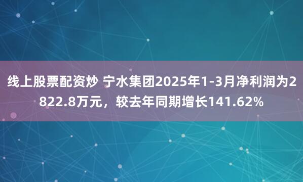 线上股票配资炒 宁水集团2025年1-3月净利润为2822.8万元，较去年同期增长141.62%