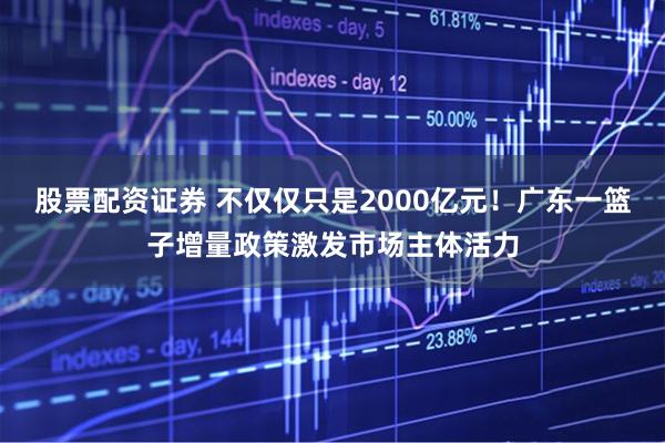 股票配资证券 不仅仅只是2000亿元！广东一篮子增量政策激发市场主体活力