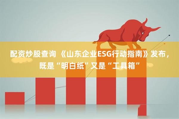 配资炒股查询 《山东企业ESG行动指南》发布，既是“明白纸”又是“工具箱”
