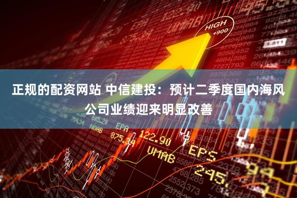 正规的配资网站 中信建投：预计二季度国内海风公司业绩迎来明显改善
