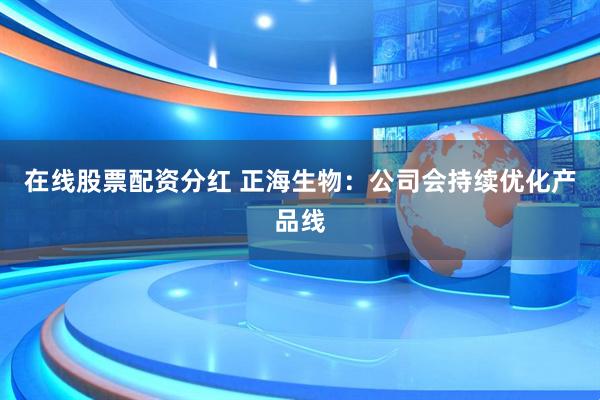在线股票配资分红 正海生物：公司会持续优化产品线