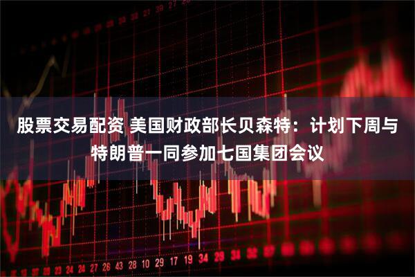 股票交易配资 美国财政部长贝森特：计划下周与特朗普一同参加七国集团会议