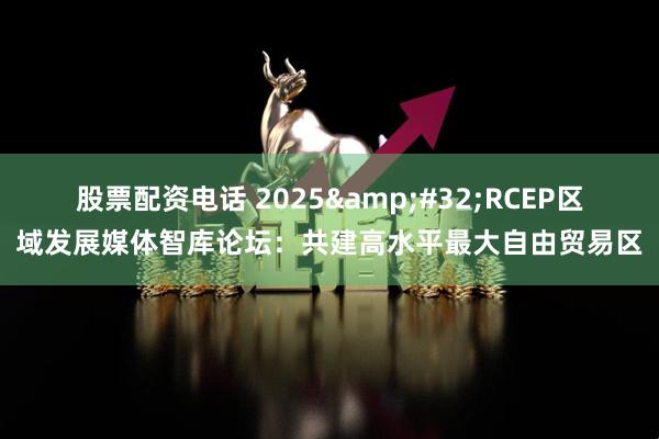 股票配资电话 2025&#32;RCEP区域发展媒体智库论坛：共建高水平最大自由贸易区