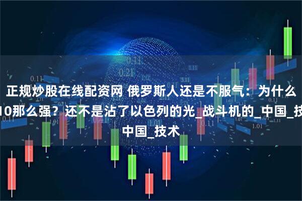 正规炒股在线配资网 俄罗斯人还是不服气：为什么歼10那么强？还不是沾了以色列的光_战斗机的_中国_技术