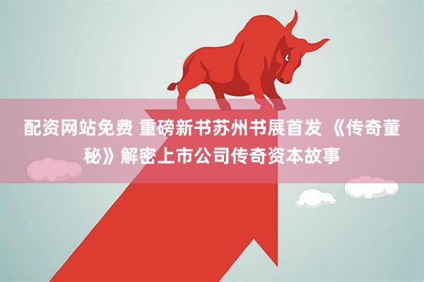 配资网站免费 重磅新书苏州书展首发 《传奇董秘》解密上市公司传奇资本故事