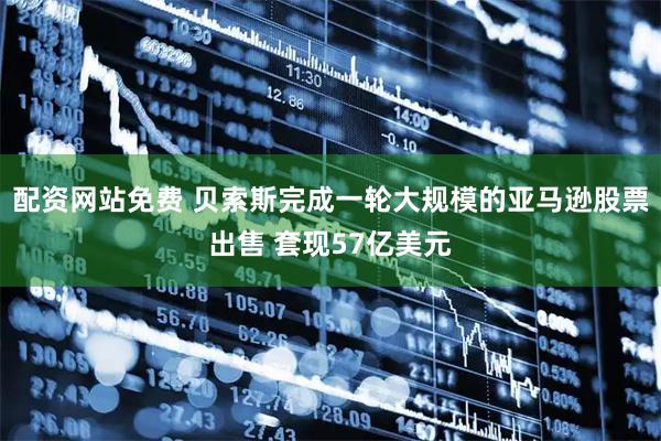 配资网站免费 贝索斯完成一轮大规模的亚马逊股票出售 套现57亿美元