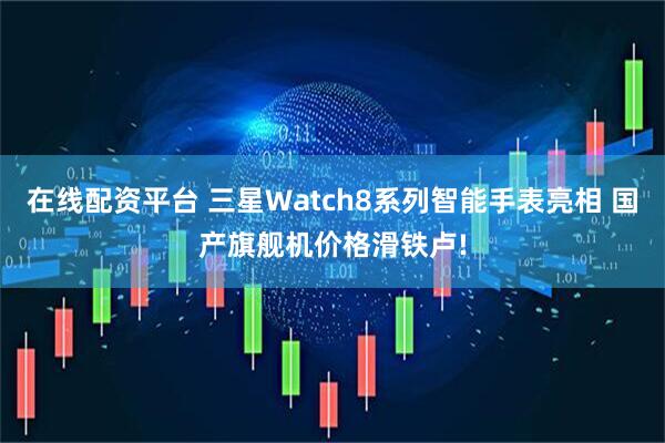 在线配资平台 三星Watch8系列智能手表亮相 国产旗舰机价格滑铁卢!