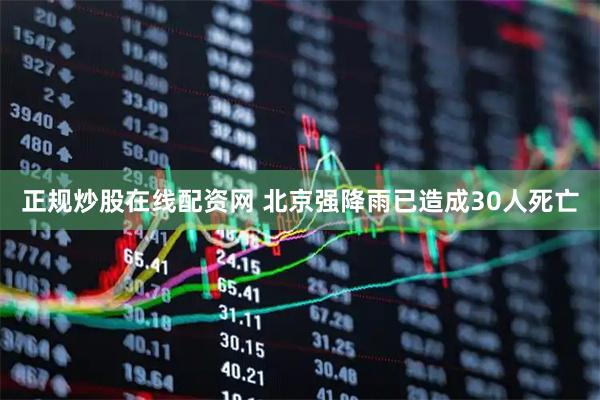 正规炒股在线配资网 北京强降雨已造成30人死亡