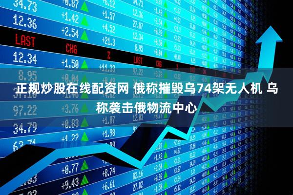 正规炒股在线配资网 俄称摧毁乌74架无人机 乌称袭击俄物流中心