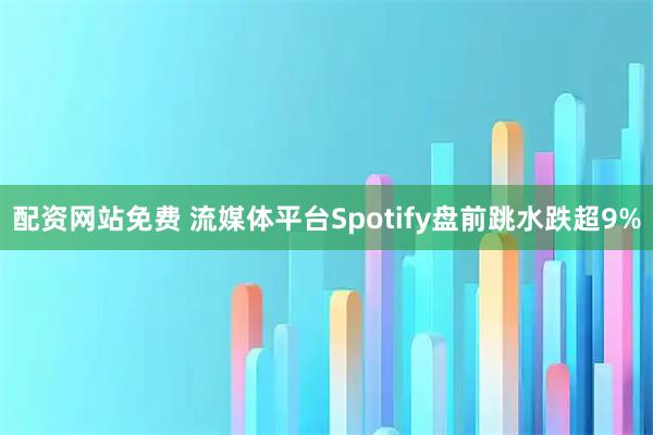 配资网站免费 流媒体平台Spotify盘前跳水跌超9%