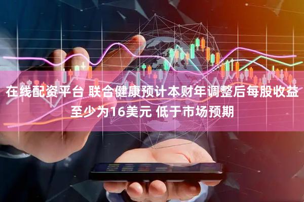 在线配资平台 联合健康预计本财年调整后每股收益至少为16美元 低于市场预期