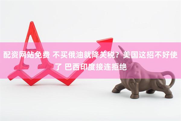 配资网站免费 不买俄油就降关税？美国这招不好使了 巴西印度接连拒绝
