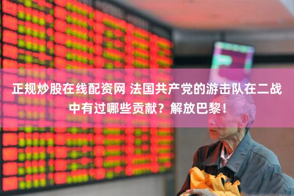 正规炒股在线配资网 法国共产党的游击队在二战中有过哪些贡献？解放巴黎！