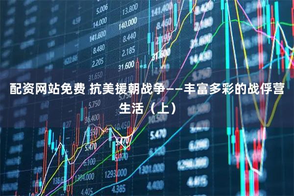 配资网站免费 抗美援朝战争——丰富多彩的战俘营生活（上）