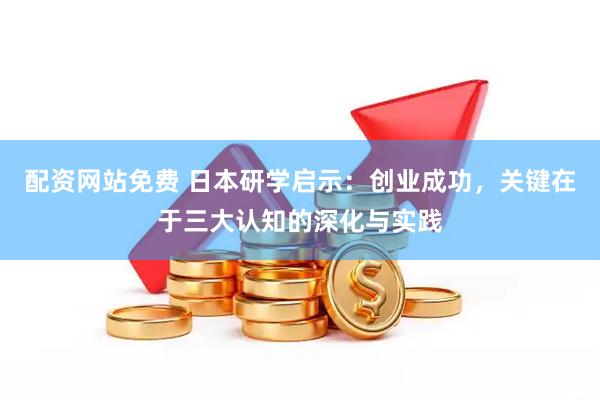 配资网站免费 日本研学启示：创业成功，关键在于三大认知的深化与实践