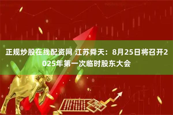 正规炒股在线配资网 江苏舜天：8月25日将召开2025年第一次临时股东大会