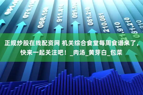 正规炒股在线配资网 机关综合食堂每周食谱来了，快来一起关注吧！_肉汤_黄芽白_包菜