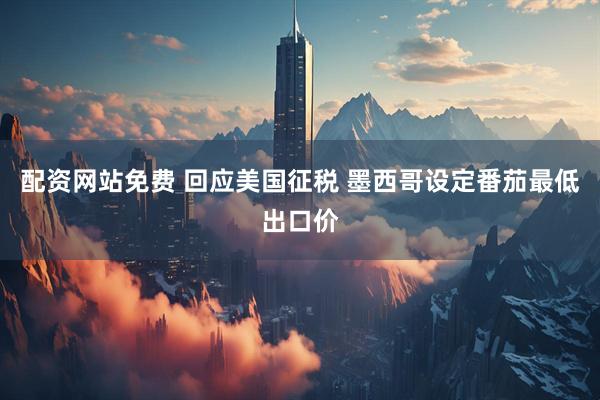 配资网站免费 回应美国征税 墨西哥设定番茄最低出口价