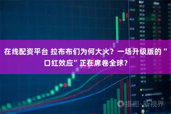 在线配资平台 拉布布们为何大火？一场升级版的“口红效应”正在席卷全球？