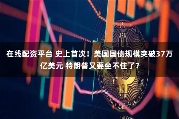 在线配资平台 史上首次！美国国债规模突破37万亿美元 特朗普又要坐不住了？
