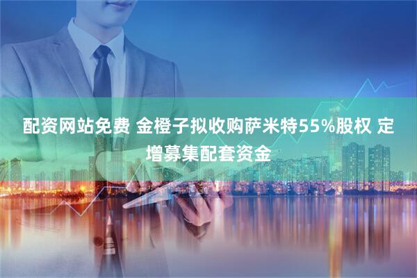 配资网站免费 金橙子拟收购萨米特55%股权 定增募集配套资金