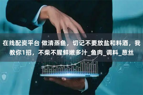 在线配资平台 做清蒸鱼，切记不要放盐和料酒，我教你1招，不柴不腥鲜嫩多汁_鱼肉_调料_葱丝