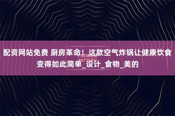 配资网站免费 厨房革命！这款空气炸锅让健康饮食变得如此简单_设计_食物_美的