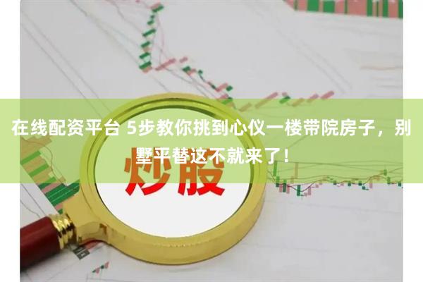 在线配资平台 5步教你挑到心仪一楼带院房子，别墅平替这不就来了！