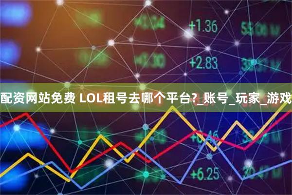 配资网站免费 LOL租号去哪个平台?_账号_玩家_游戏