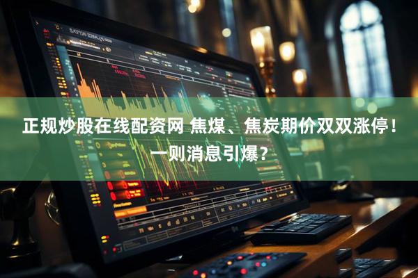 正规炒股在线配资网 焦煤、焦炭期价双双涨停！一则消息引爆？